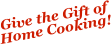 Give the Gift of 
Home Cooking!